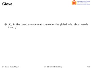 Glove
1 Xij in the co-occurrence matrix encodes the global info. about words
i and j
Dr. Konda Reddy Mopuri dl - 13/ Word Embeddings 62
 