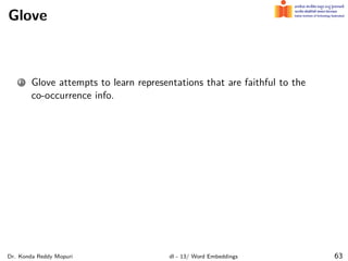 Glove
1 Glove attempts to learn representations that are faithful to the
co-occurrence info.
Dr. Konda Reddy Mopuri dl - 13/ Word Embeddings 63
 