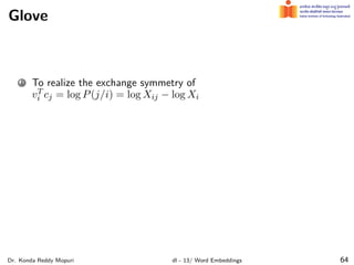 Glove
1 To realize the exchange symmetry of
vT
i cj = log P(j/i) = log Xij − log Xi
Dr. Konda Reddy Mopuri dl - 13/ Word Embeddings 64
 