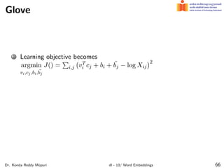 Glove
1 Learning objective becomes
argmin
vi,cj,bi, ˜
bj
J() =
∑
i,j
(
vT
i cj + bi + ˜
bj − log Xij
)2
Dr. Konda Reddy Mopuri dl - 13/ Word Embeddings 66
 