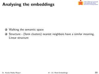 Analysing the embeddings
1 Walking the semantic space
2 Structure - (form clusters) nearest neighbors have a similar meaning,
Linear structure
Dr. Konda Reddy Mopuri dl - 13/ Word Embeddings 69
 