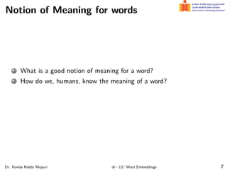 Notion of Meaning for words
1 What is a good notion of meaning for a word?
2 How do we, humans, know the meaning of a word?
Dr. Konda Reddy Mopuri dl - 13/ Word Embeddings 7
 
