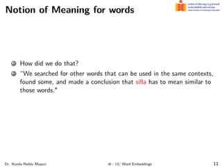 Notion of Meaning for words
1 How did we do that?
2 “We searched for other words that can be used in the same contexts,
found some, and made a conclusion that silla has to mean similar to
those words."
Dr. Konda Reddy Mopuri dl - 13/ Word Embeddings 11
 