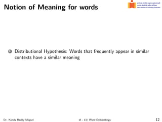 Notion of Meaning for words
1 Distributional Hypothesis: Words that frequently appear in similar
contexts have a similar meaning
Dr. Konda Reddy Mopuri dl - 13/ Word Embeddings 12
 