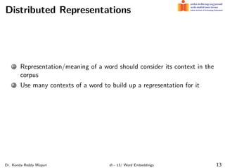 Distributed Representations
1 Representation/meaning of a word should consider its context in the
corpus
2 Use many contexts of a word to build up a representation for it
Dr. Konda Reddy Mopuri dl - 13/ Word Embeddings 13
 