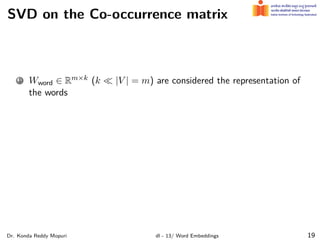 SVD on the Co-occurrence matrix
1 Wword ∈ Rm×k (k ≪ |V | = m) are considered the representation of
the words
Dr. Konda Reddy Mopuri dl - 13/ Word Embeddings 19
 