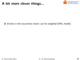 A bit more clever things...
1 Entries in the occurrence matrix can be weighted (HAL model)
Dr. Konda Reddy Mopuri dl - 13/ Word Embeddings 20
 