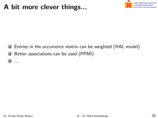 A bit more clever things...
1 Entries in the occurrence matrix can be weighted (HAL model)
2 Better associations can be used (PPMI)
3 ....
Dr. Konda Reddy Mopuri dl - 13/ Word Embeddings 20
 