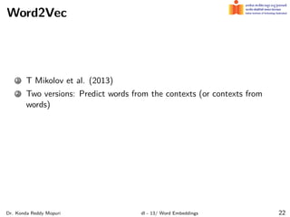 Word2Vec
1 T Mikolov et al. (2013)
2 Two versions: Predict words from the contexts (or contexts from
words)
Dr. Konda Reddy Mopuri dl - 13/ Word Embeddings 22
 