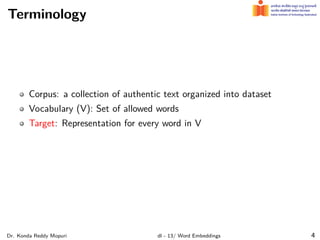 Terminology
Corpus: a collection of authentic text organized into dataset
Vocabulary (V): Set of allowed words
Target: Representation for every word in V
Dr. Konda Reddy Mopuri dl - 13/ Word Embeddings 4
 