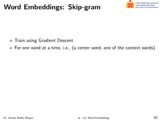 Word Embeddings: Skip-gram
Train using Gradient Descent
For one word at a time, i.e., (a center word, one of the context words)
Dr. Konda Reddy Mopuri dl - 13/ Word Embeddings 42
 
