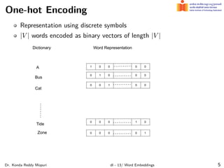 One-hot Encoding
Representation using discrete symbols
|V | words encoded as binary vectors of length |V |
Dr. Konda Reddy Mopuri dl - 13/ Word Embeddings 5
 