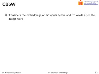 CBoW
1 Considers the embeddings of ‘h’ words before and ‘h’ words after the
target word
Dr. Konda Reddy Mopuri dl - 13/ Word Embeddings 52
 