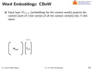 Word Embeddings: CBoW
1 Input layer WN×m (embeddings for the context words) projects the
context (sum of 1-hot vectors of all the context vectors) into N-dim
space
Dr. Konda Reddy Mopuri dl - 13/ Word Embeddings 55
 