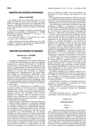 5284 Diário da República, 1.a
série — N.o
143 — 26 de Julho de 2006
MINISTÉRIO DOS NEGÓCIOS ESTRANGEIROS
Aviso n.o
607/2006
Por ordem superior se torna público que, em 17 de
Junho de 2003, em Tunis, foram trocados os instru-
mentos de ratificação do Acordo entre a República Por-
tuguesa e a República Tunisina sobre Transportes Ter-
restres Internacionais, assinado em Lisboa a 25 de Outu-
bro de 1994.
Por parte de Portugal o Acordo foi aprovado pela
Resolução da Assembleia da República n.o
18/2003,
publicada no Diário da República, 1.a
série-A, n.o
55,
de 6 de Março de 2003.
Nos termos do artigo 17.o
do Acordo, este entrou
em vigor no dia 17 de Junho de 2003.
Direcção-Geral das Relações Bilaterais, 6 de Julho
de 2006. — O Director de Serviços do Médio Oriente
e Magrebe, Miguel de Calheiros Velozo.
MINISTÉRIO DA ECONOMIA E DA INOVAÇÃO
Decreto-Lei n.o
140/2006
de 26 de Julho
Na sequência da Resolução do Conselho de Ministros
n.o
169/2005, de 24 de Outubro, que aprovou a estratégia
nacional para a energia, o Decreto-Lei n.o
30/2006, de
15 de Fevereiro, veio estabelecer as bases gerais da orga-
nização e funcionamento do Sistema Nacional de Gás
Natural (SNGN) em Portugal, bem como as bases gerais
aplicáveis ao exercício das actividades de recepção,
armazenamento e regaseificação de gás natural lique-
feito (GNL), de armazenamento subterrâneo, trans-
porte, distribuição e comercialização de gás natural,
incluindo a comercialização de último recurso, e à orga-
nização dos mercados de gás natural, transpondo, assim,
para a ordem jurídica nacional os princípios da Directiva
n.o
2003/55/CE, do Parlamento Europeu e do Conselho,
de 26 de Junho.
De acordo com o Decreto-Lei n.o
30/2006, de 15 de
Fevereiro, compete ao Governo promover a legislação
complementar relativa ao exercício das actividades
abrangidas pelo referido decreto-lei, nomeadamente os
regimes jurídicos das actividades nele previstas,
incluindo as respectivas bases de concessão e proce-
dimentos para atribuição das concessões e licenças.
Compete, igualmente, ao Governo garantir a segurança
do abastecimento do SNGN.
Deste modo, são estabelecidos no presente decreto-lei
os regimes jurídicos aplicáveis às actividades reguladas
de recepção, armazenamento e regaseificação de GNL
em terminais oceânicos, de armazenamento subterrâ-
neo, transporte e distribuição de gás natural, incluindo
as respectivas bases das concessões, bem como os regi-
mes jurídicos da comercialização de gás natural,
incluindo a de último recurso. É, também, estabelecida
a organização dos respectivos mercados e prevista a cria-
ção do operador logístico de mudança de comerciali-
zador. Neste decreto-lei procede-se, igualmente, à defi-
nição do tipo de procedimentos aplicáveis à atribuição
das concessões e licenças, das regras relativas à gestão
técnica global do SNGN e ao planeamento da rede
nacional de transporte, infra-estruturas de armazena-
mento e terminais de GNL a cargo da entidade con-
cessionária da rede nacional de transporte de gás
natural.
Pela importância que assumem no SNGN, este decre-
to-lei estabelece as regras relativas à segurança do abas-
tecimento e sua monitorização, bem como à constituição
e manutenção de reservas de segurança de gás natural.
Nas matérias que constituem o seu objecto, o presente
decreto-lei completa a transposição da Directiva
n.o
2003/55/CE, do Parlamento Europeu e do Conselho,
de 26 de Junho, iniciada com o Decreto-Lei n.o
30/2006,
de 15 de Fevereiro, e procede ainda à transposição da
Directiva n.o
2004/67/CE, do Conselho, de 26 de Abril.
Prevê-se, ainda, neste decreto-lei a atribuição da con-
cessão da rede nacional de transporte de gás natural
em alta pressão, de uma concessão de armazenamento
subterrâneo de gás natural no sítio da Guarda Norte,
Carriço, no concelho de Pombal, e da concessão da
exploração do terminal de GNL de Sines, por ajuste
directo, a três sociedades em relação de domínio total
inicial com a REN — Rede Eléctrica Nacional, S. A.,
na sequência da separação dos respectivos activos e acti-
vidades e da transmissão dos mesmos às referidas socie-
dades pela TRANSGÁS — Sociedade Portuguesa de
Gás Natural, S. A. Consequentemente, e em confor-
midade com o disposto no artigo 65.o
do Decreto-Lei
n.o
30/2006, de 15 de Fevereiro, definem-se os termos
em que é modificado o actual contrato de concessão
do serviço público de importação de gás natural e do
seu transporte e fornecimento através da rede de alta
pressão, celebrado entre o Estado e esta última socie-
dade, mantendo-se numa sociedade em regime de domí-
nio total pela TRANSGÁS a concessão de armazena-
mento subterrâneo de gás natural, ainda que alterada
em conformidade com este decreto-lei.
Por último, estabelece-se o regime transitório, até à
publicação da regulamentação prevista no Decreto-Lei
n.o
30/2006, de 15 de Fevereiro, das actividades objecto
das concessões e do sistema de acesso de terceiros à
rede de transporte, ao armazenamento subterrâneo e
ao terminal de GNL.
Foi promovida a audição do Conselho Nacional do
Consumo e das associações e cooperativas de consu-
midores que integram o Conselho.
Foram ouvidas a Comissão Nacional de Protecção
de Dados e a Associação Nacional de Municípios
Portugueses.
Assim:
Nos termos da alínea a) do n.o
1 do artigo 198.o
da
Constituição, o Governo decreta o seguinte:
CAPÍTULO I
Disposições gerais
Artigo 1.o
Objecto
1 — O presente decreto-lei estabelece os regimes jurí-
dicos aplicáveis às actividades de transporte de gás natu-
ral, de armazenamento subterrâneo de gás natural, de
recepção, armazenamento e regaseificação em terminais
de gás natural liquefeito (GNL) e de distribuição de
gás natural, incluindo as respectivas bases das concessões
e a definição do tipo de procedimentos aplicáveis à res-
pectiva atribuição, e, bem assim, as alterações da actual
concessão do serviço público de importação de gás natu-
ral e do seu transporte e fornecimento através da rede
 