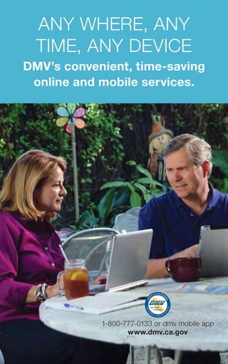 ANY WHERE, ANY
TIME, ANY DEVICE
DMV’s convenient, time-saving
online and mobile services.
1-800-777-0133 or dmv mobile app
www.dmv.ca.gov
STA
TE OF CALIFOR
NIA
®
 