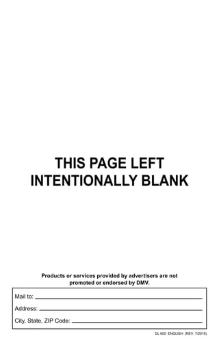 Products or services provided by advertisers are not
promoted or endorsed by DMV.
Mail to:
Address:
City, State, ZIP Code:
  
DL 600 ENGLISH (REV. 7/2016)
This Page Left
Intentionally Blank
 