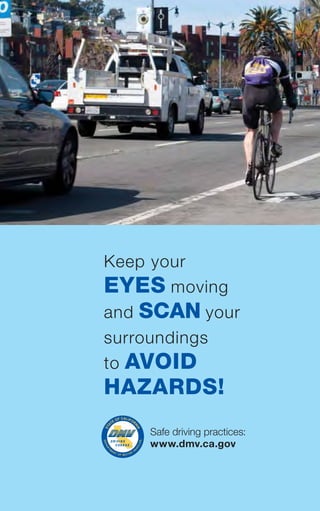 STA
TE OF CALIFOR
NIA
®
Safe driving practices:
www.dmv.ca.gov
Keep your
EYES moving
and SCAN your
surroundings
to AVOID
HAZARDS!
 