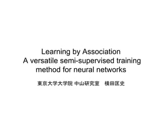 Learning by Association
A versatile semi-supervised training
method for neural networks
東京大学大学院 中山研究室 横田匡史
 