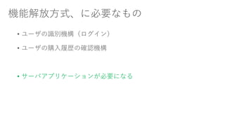 機能解放方式、に必要なもの
• ユーザの識別機構（ログイン）
• ユーザの購入履歴の確認機構
• サーバアプリケーションが必要になる
 