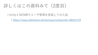 詳しくはこの資料みて（2度目）
• UnityとNCMBでユーザ管理を実装してみた話
• https://www.slideshare.net/torisoup/unityncmb-148151719
 