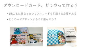 ダウンロードカード、どうやって作る？
• 1枚ごとに異なったシリアルコードを印刷する必要がある
• どうやってデザインするのが楽なのか？
 