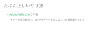 たぶん正しいやり方
• Adobe InDesignでやる
• データ結合機能で、csvからデータを流し込んで自動組版ができる
 