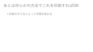 あとは何らかの方法でこれを印刷すればOK
• 印刷のやり方によって手間が変わる
 