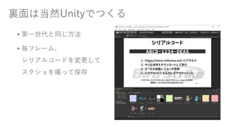 裏面は当然Unityでつくる
• 第一世代と同じ方法
• 毎フレーム、
シリアルコードを変更して
スクショを撮って保存
 