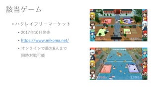 該当ゲーム
• ハクレイフリーマーケット
• 2017年10月発売
• https://www.mikoma.net/
• オンラインで最大6人まで
同時対戦可能
 