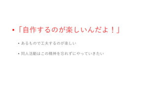 •「自作するのが楽しいんだよ！」
• あるもので工夫するのが楽しい
• 同人活動はこの精神を忘れずにやっていきたい
 