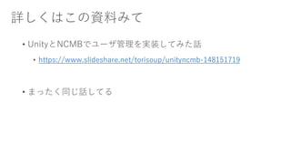 詳しくはこの資料みて
• UnityとNCMBでユーザ管理を実装してみた話
• https://www.slideshare.net/torisoup/unityncmb-148151719
• まったく同じ話してる
 