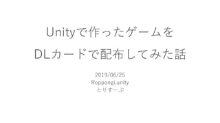 Unityで作ったゲームを
DLカードで配布してみた話
2019/06/25
Roppongi.unity
とりすーぷ
 