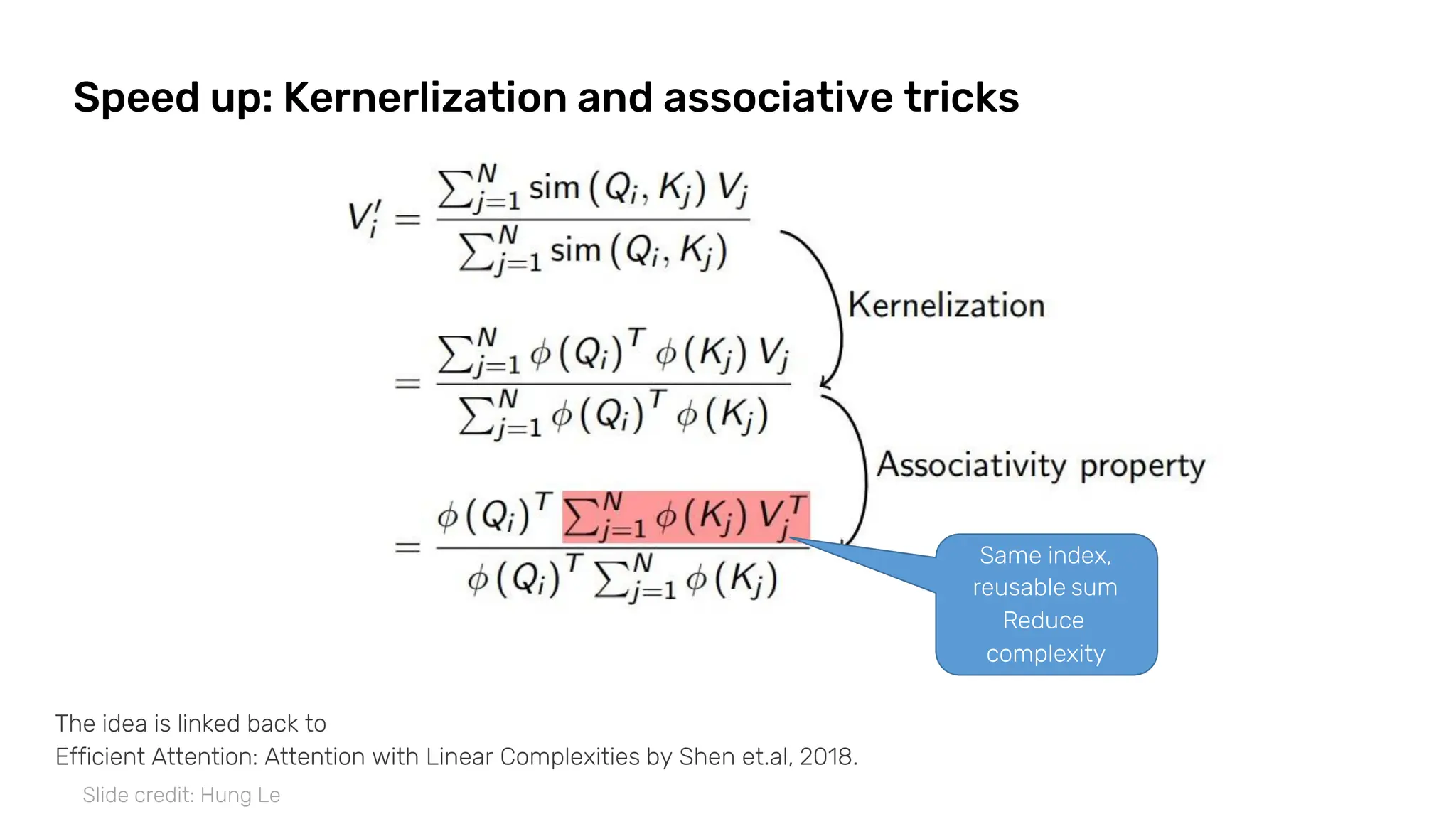 Speed up: Kernerlization and associative tricks
Same index,
reusable sum
Reduce
complexity
The idea is linked back to
Efficient Attention: Attention with Linear Complexities by Shen et.al, 2018.
Slide credit: Hung Le
 