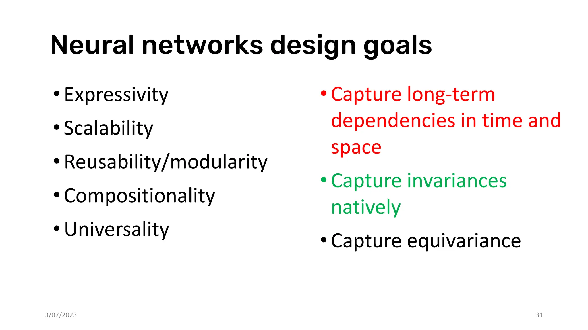 Neural networks design goals
•Capture long-term
dependencies in time and
space
•Capture invariances
natively
•Capture equivariance
3/07/2023 31
• Expressivity
• Scalability
• Reusability/modularity
• Compositionality
• Universality
 
