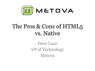 The Pros & Cons of HTML5
vs. Native
Dave Lane
VP of Technology
Metova
 