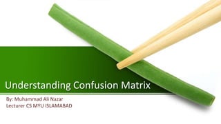 Understanding Confusion Matrix
By: Muhammad Ali Nazar
Lecturer CS MYU ISLAMABAD
 