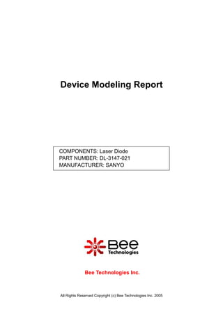 Device Modeling Report




COMPONENTS: Laser Diode
PART NUMBER: DL-3147-021
MANUFACTURER: SANYO




              Bee Technologies Inc.



All Rights Reserved Copyright (c) Bee Technologies Inc. 2005
 