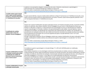 FAQ
académico numa perspetiva alargada e compreensiva de escola. O desenho universal para a aprendizagem é
particularmente útil na operacionalização das medidas em sala de aula.
Para uma melhor compreensão consultar Manual de Apoio à Prática, pp. 18-31.
https://www.dge.mec.pt/sites/default/files/EEspecial/manual_de_apoio_a_pratica.pdf
A medida seletiva apoio tutorial
inclui o apoio tutorial específico
previsto no Despacho Normativo
n.º 10-B/2018, de 6 de julho?
Sim.
O apoio tutorial definido, enquanto medida seletiva definida no Artigo 9.º do Decreto-Lei nº 54/2018, de 6 de julho, inclui
todas as formas de apoio tutorial em desenvolvimento nas escolas, incluindo o apoio tutorial específico definido no Art.º
12.º do Despacho Normativo n.º 10-B/2018, de 6 de julho.
A mobilização de medidas
seletivas deve constar do
Relatório Técnico-Pedagógico?
Sim.
Sempre que a equipa multidisciplinar de apoio à educação inclusiva, em função da situação concreta, recomenda medidas
seletivas ou adicionais, deve elaborar Relatório Técnico-Pedagógico do qual conste: (i) identificação dos fatores que
facilitam ou dificultam o progresso e o desenvolvimento das aprendizagens do aluno; (ii) identificação das medidas de
suporte à aprendizagem e à inclusão a mobilizar; (iii) operacionalização de cada medida, incluindo objetivos, metas e
indicadores de resultados; (iv) identificação dos responsáveis pela implementação das medidas e do coordenador; (v)
procedimentos de avaliação da eficácia de cada medida; (vi) momentos intercalares de avaliação da eficácia das medidas;
(vii) procedimentos de articulação com os recursos específicos de apoio à inclusão definidos no Art.º 11º e (viii)
concordância expressa dos pais.
Há lugar à elaboração do Relatório Técnico-Pedagógico sempre que a equipa multidisciplinar de apoio à educação inclusiva
propõe a mobilização de medidas seletivas e/ou adicionais de suporte à aprendizagem e à inclusão (Art.º 21.º do DL
54/2018).
Para uma melhor compreensão consultar Manual de Apoio à Prática, p. 33-34
https://www.dge.mec.pt/sites/default/files/EEspecial/manual_de_apoio_a_pratica.pdf
A equipa multidisciplinar de apoio
à educação inclusiva pode propor
a mobilização de medidas de
diferentes níveis de intervenção
para o mesmo aluno?
Sim.
As medidas de suporte à aprendizagem e à inclusão (Artigos 7.º a 10º do DL 54/2018) podem ser mobilizadas
cumulativamente.
Estas medidas enquadram-se numa abordagem multinível consubstanciada em medidas universais, seletivas e adicionais.
A determinação das mesmas segue procedimentos específicos de tomada de decisão, pela equipa multidisciplinar, baseada
nos dados ou evidências, decorrentes da avaliação e monitorização sistemática dos progressos do aluno, com enfoque em
dimensões pedagógicas e curriculares, e numa lógica de corresponsabilização dos diferentes intervenientes.
No processo de definição das medidas a mobilizar deve presidir o princípio da personalização, sustentado no planeamento
centrado no aluno, de acordo com as suas necessidades, potencialidades, interesses e preferências. Pretende-se uma
avaliação para a aprendizagem, com destaque para as vertentes diagnóstica e formativa.
Para uma melhor compreensão consultar Manual de Apoio à Prática, pp. 29-31
https://www.dge.mec.pt/sites/default/files/EEspecial/manual_de_apoio_a_pratica.pdf
A equipa multidisciplinar de apoio
à educação inclusiva pode
Sim.
 