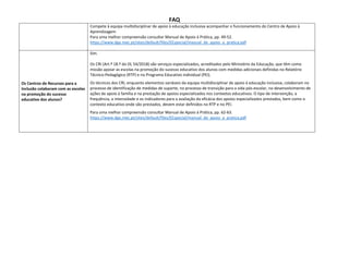 FAQ
Compete à equipa multidisciplinar de apoio à educação inclusiva acompanhar o funcionamento do Centro de Apoio à
Aprendizagem
Para uma melhor compreensão consultar Manual de Apoio à Prática, pp. 49-52.
https://www.dge.mec.pt/sites/default/files/EEspecial/manual_de_apoio_a_pratica.pdf
Os Centros de Recursos para a
Inclusão colaboram com as escolas
na promoção do sucesso
educativo dos alunos?
Sim.
Os CRI (Art.º 18.º do DL 54/2018) são serviços especializados, acreditados pelo Ministério da Educação, que têm como
missão apoiar as escolas na promoção do sucesso educativo dos alunos com medidas adicionais definidas no Relatório
Técnico-Pedagógico (RTP) e no Programa Educativo individual (PEI).
Os técnicos dos CRI, enquanto elementos variáveis da equipa multidisciplinar de apoio à educação inclusiva, colaboram no
processo de identificação de medidas de suporte, no processo de transição para a vida pós-escolar, no desenvolvimento de
ações de apoio à família e na prestação de apoios especializados nos contextos educativos. O tipo de intervenção, a
frequência, a intensidade e os indicadores para a avaliação da eficácia dos apoios especializados prestados, bem como o
contexto educativo onde são prestados, devem estar definidos no RTP e no PEI.
Para uma melhor compreensão consultar Manual de Apoio à Prática, pp. 62-63.
https://www.dge.mec.pt/sites/default/files/EEspecial/manual_de_apoio_a_pratica.pdf
 