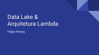 Data Lake &
Arquitetura Lambda
Felipe Pereira
 