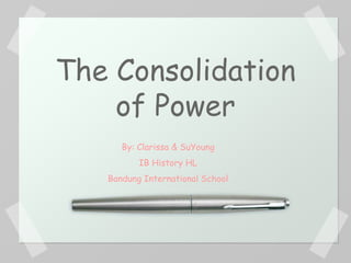 The Consolidation
    of Power
      By: Clarissa & SuYoung
          IB History HL
   Bandung International School
 