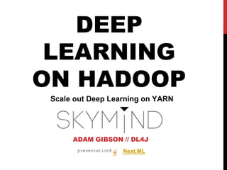 DEEP
LEARNING
ON HADOOP
ADAM GIBSON // DL4J
presentation@
Scale out Deep Learning on YARN
Next.ML
 