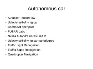Autonomous car
● Autopilot TensorFlow
● Udacity self-driving car
● CommaAI openpilot
● FUBAR Labs
● Nvidia Autopilot Keras GTA V
● Udacity self-driving car nanodegree
● Traffic Light Recognition
● Traffic Signs Recognition
● Quadcopter Navigation
 
