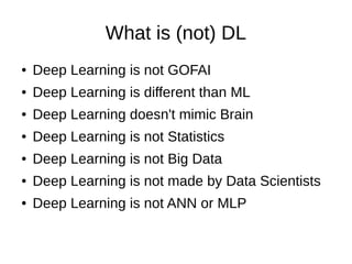 What is (not) DL
● Deep Learning is not GOFAI
● Deep Learning is different than ML
● Deep Learning doesn't mimic Brain
● Deep Learning is not Statistics
● Deep Learning is not Big Data
● Deep Learning is not made by Data Scientists
● Deep Learning is not ANN or MLP
 