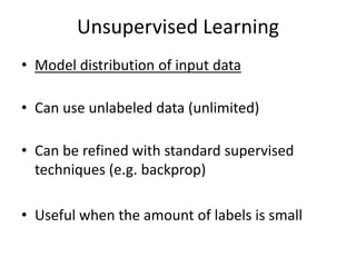 Unsupervised Learning
• Model distribution of input data
• Can use unlabeled data (unlimited)
• Can be refined with standard supervised
techniques (e.g. backprop)
• Useful when the amount of labels is small
 