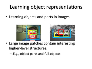 Learning object representations
• Learning objects and parts in images
• Large image patches contain interesting
higher-level structures.
– E.g., object parts and full objects
 