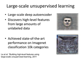 Large-scale unsupervised learning
• Large-scale deep autoencoder
• Discovers high-level features
from large amounts of
unlabeled data
• Achieved state-of-the-art
performance on Imagenet
classification 10k categories
Le et al. “Building high-level features using
large-scale unsupervised learning, 2011
 