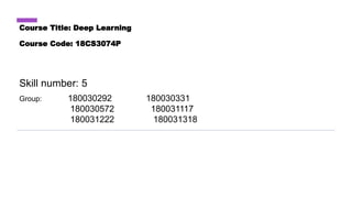 Course Title: Deep Learning
Course Code: 18CS3074P
Skill number: 5
Group: 180030292 180030331
180030572 180031117
180031222 180031318
 