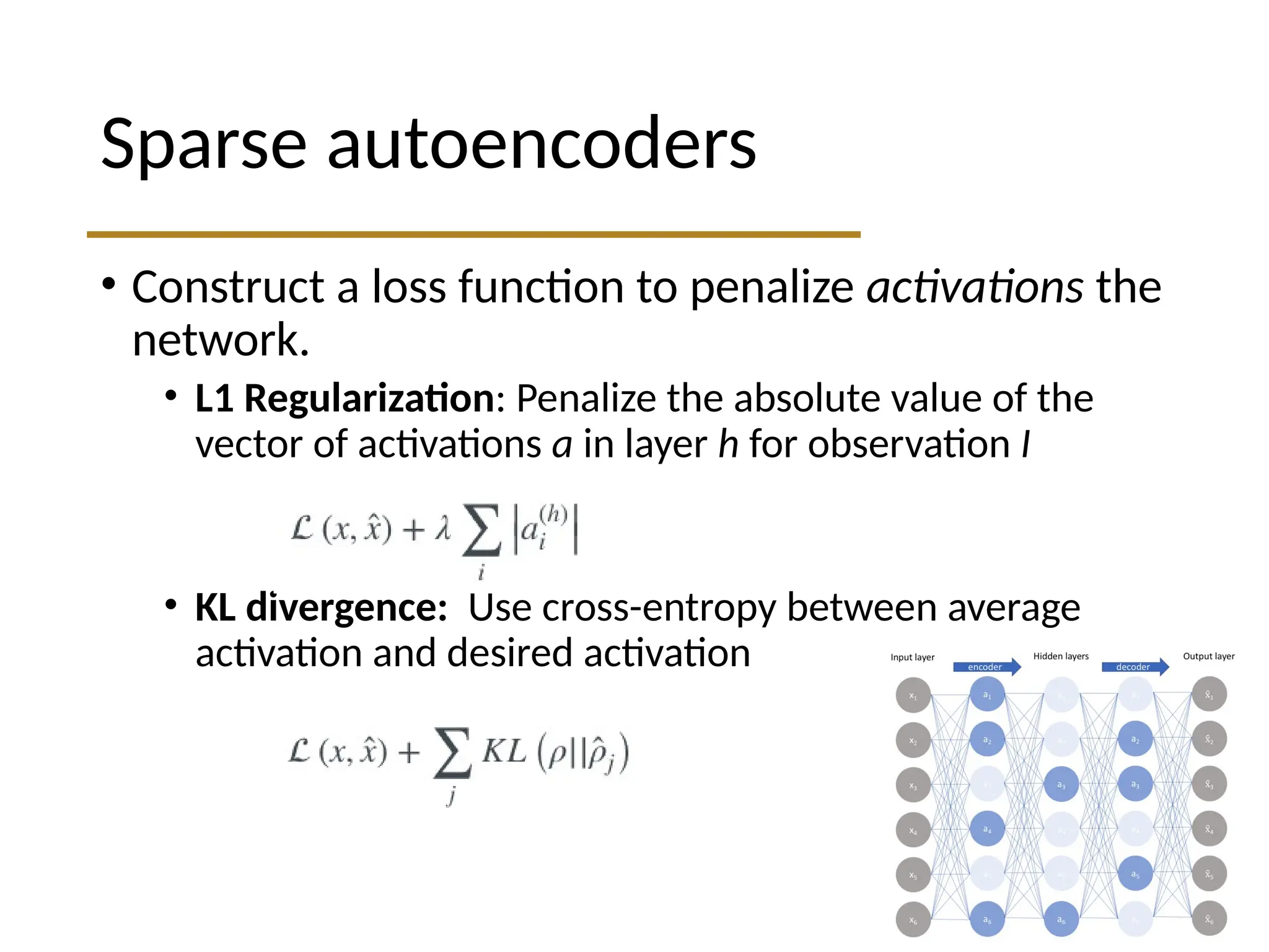 Sparse autoencoders • Construct a loss function to penalize activations the network. • L1 Regularization: Penalize the absolute value of the vector of activations a in layer h for observation I • KL divergence: Use cross-entropy between average activation and desired activation 